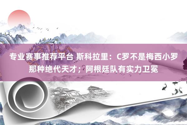 专业赛事推荐平台 斯科拉里：C罗不是梅西小罗那种绝代天才；阿根廷队有实力卫冕