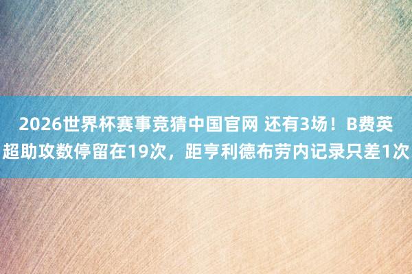 2026世界杯赛事竞猜中国官网 还有3场！B费英超助攻数停留在19次，距亨利德布劳内记录只差1次