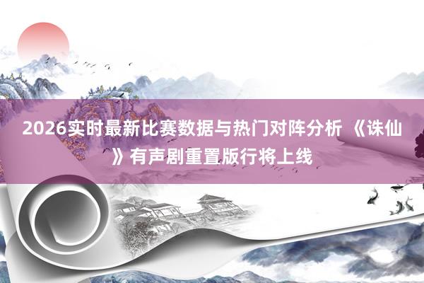 2026实时最新比赛数据与热门对阵分析 《诛仙》有声剧重置版行将上线