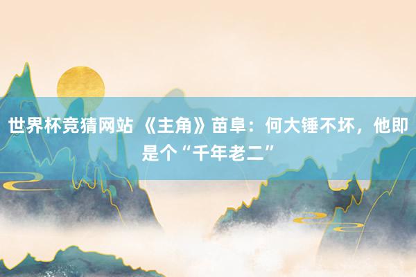 世界杯竞猜网站 《主角》苗阜：何大锤不坏，他即是个“千年老二”