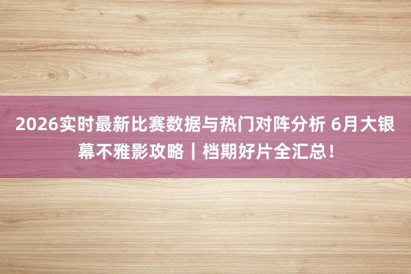 2026实时最新比赛数据与热门对阵分析 6月大银幕不雅影攻略｜档期好片全汇总！