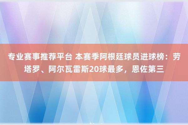 专业赛事推荐平台 本赛季阿根廷球员进球榜：劳塔罗、阿尔瓦雷斯20球最多，恩佐第三