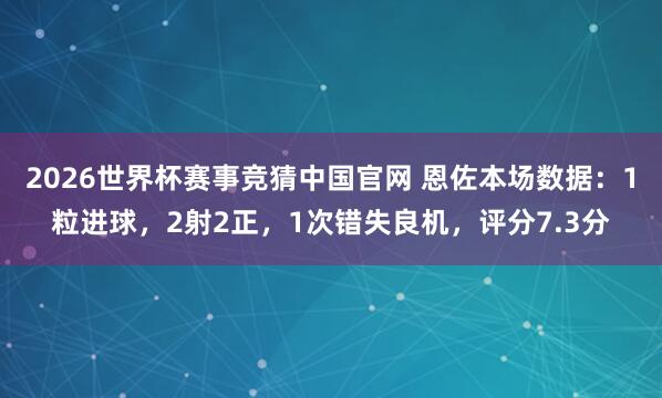2026世界杯赛事竞猜中国官网 恩佐本场数据：1粒进球，2射2正，1次错失良机，<a href=