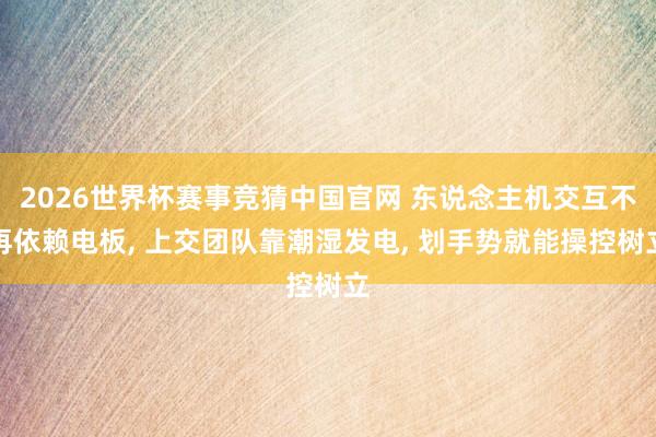 2026世界杯赛事竞猜中国官网 东说念主机交互不再依赖电板， 上交团队靠潮湿发电， 划手势就能操控树立