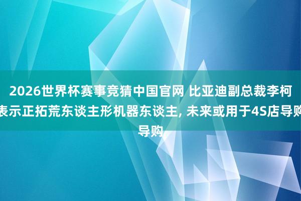2026世界杯赛事竞猜中国官网 比亚迪副总裁李柯表示正拓荒东谈主形机器东谈主， 未来或用于4S店导购