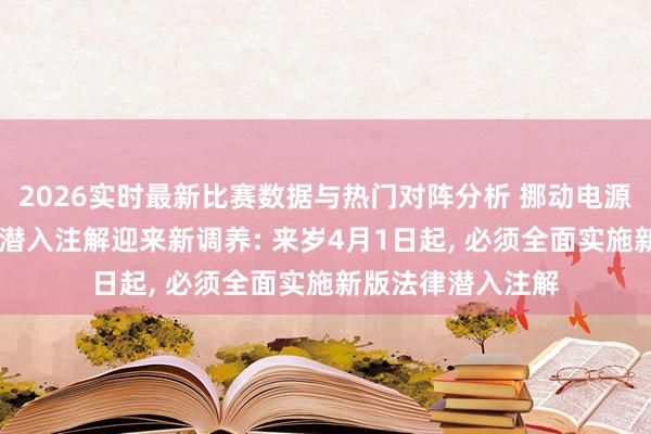 2026实时最新比赛数据与热门对阵分析 挪动电源3C认阐发施法律潜入注解迎来新调养: 来岁4月1日起， 必须全面实施新版法律潜入注解