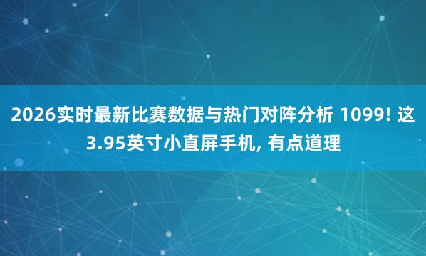 2026实时最新比赛数据与热门对阵分析 1099! 这3.95英寸小直屏手机， 有点道理