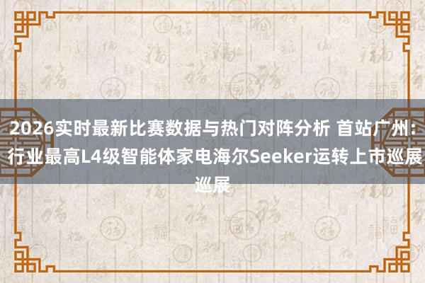 2026实时最新比赛数据与热门对阵分析 首站广州: 行业最高L4级智能体家电海尔Seeker运转上市巡展