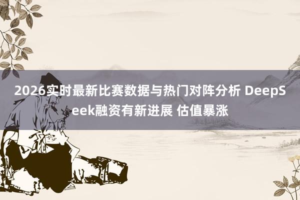 2026实时最新比赛数据与热门对阵分析 DeepSeek融资有新进展 估值暴涨