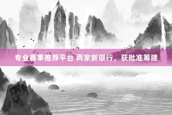 专业赛事推荐平台 两家新银行，获批准筹建
