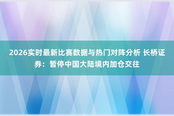 2026实时最新比赛数据与热门对阵分析 长桥证券：暂停中国大陆境内加仓交往