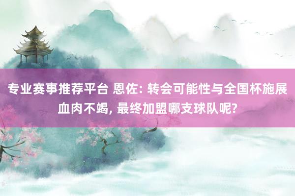 专业赛事推荐平台 恩佐: 转会可能性与全国杯施展