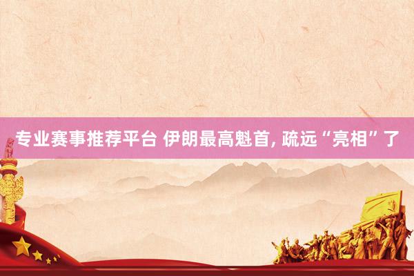 专业赛事推荐平台 伊朗最高魁首, 疏远“亮相”了