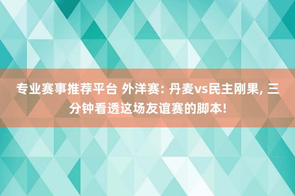 专业赛事推荐平台 外洋赛: 丹麦vs民主刚果， 三分钟看透这场友谊赛的脚本!