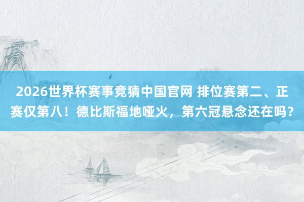 2026世界杯赛事竞猜中国官网 排位赛第二、正赛仅第八！德比斯福地哑火，第六冠悬念还在吗？