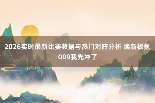 2026实时最新比赛数据与热门对阵分析 焕新极氪009我先冲了
