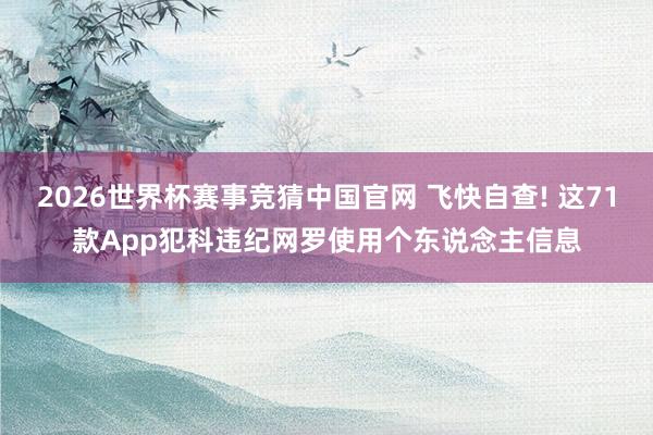 2026世界杯赛事竞猜中国官网 飞快自查! 这71款App犯科违纪网罗使用个东说念主信息