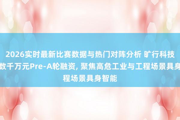 2026实时最新比赛数据与热门对阵分析 旷行科技完成数千万元Pre-A轮融资， 聚焦高危工业与工程场景具身智能