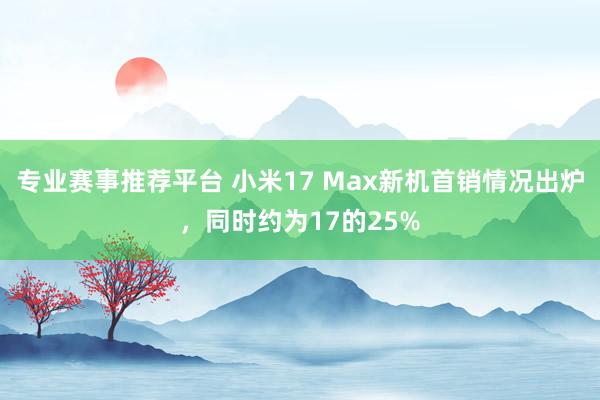专业赛事推荐平台 小米17 Max新机首销情况出炉，同时约为17的25%