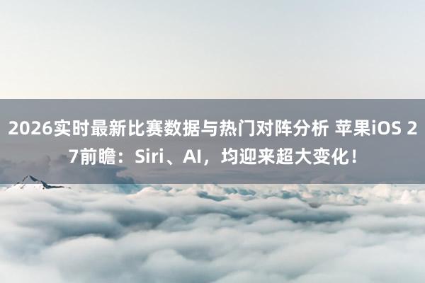 2026实时最新比赛数据与热门对阵分析 苹果iOS 27前瞻：Siri、AI，均迎来超大变化！
