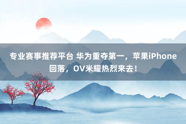 专业赛事推荐平台 华为重夺第一，苹果iPhone回落，OV米耀热烈来去！