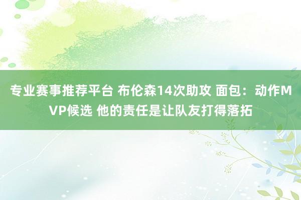 专业赛事推荐平台 布伦森14次助攻 面包：动作MVP候选 他的责任是让队友打得落拓