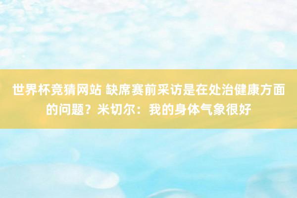 世界杯竞猜网站 缺席赛前采访是在处治健康方面的问题?米切尔:我的身体气象很好