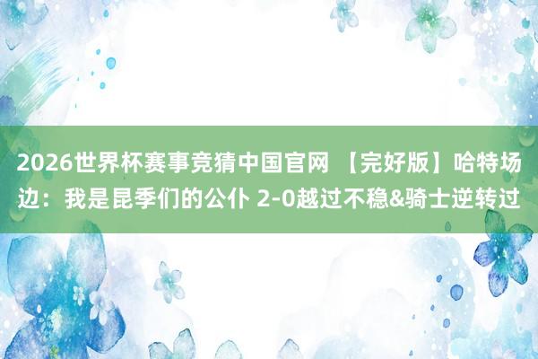 2026世界杯赛事竞猜中国官网 【完好版】哈特场边：我是昆季们的公仆 2-0越过不稳&骑士逆转过