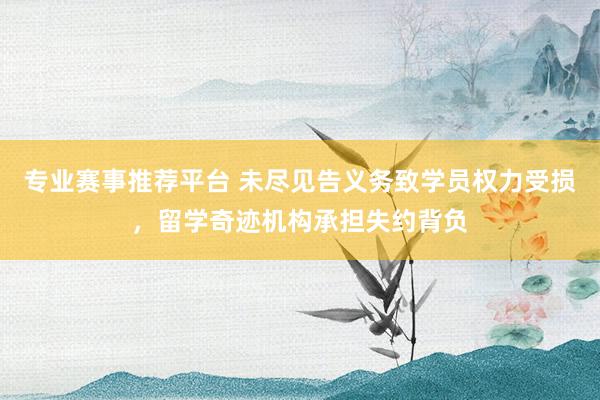 专业赛事推荐平台 未尽见告义务致学员权力受损，留学奇迹机构承担失约背负