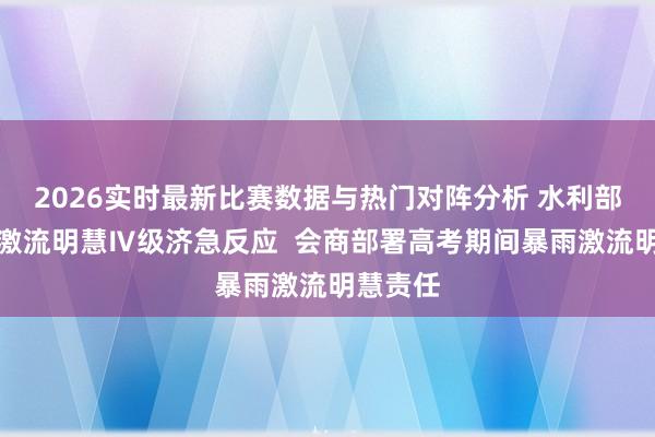 2026实时最新比赛数据与热门对阵分析 水利部启程点激流明慧Ⅳ级济急反应  会商部署高考期间暴雨激流明慧责任
