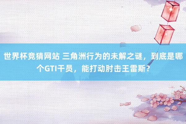 世界杯竞猜网站 三角洲行为的未解之谜,到底是哪个GTI干员,能打动肘击王雷斯?