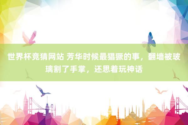 世界杯竞猜网站 芳华时候最猖獗的事，翻墙被玻璃割了手掌，还思着玩神话
