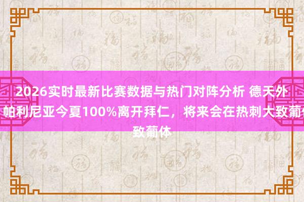 2026实时最新比赛数据与热门对阵分析 德天外：帕利尼亚今夏100%离开拜仁，将来会在热刺大致葡体