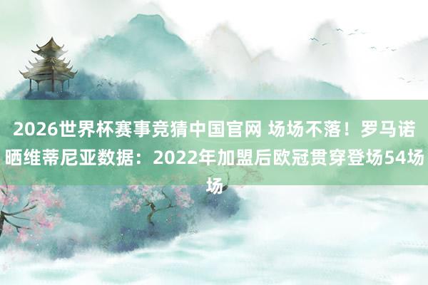 2026世界杯赛事竞猜中国官网 场场不落！罗马诺晒维蒂尼亚数据：2022年加盟后欧冠贯穿登场54场