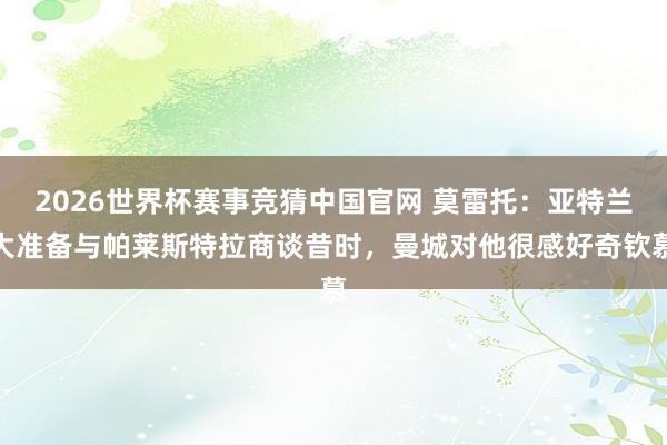 2026世界杯赛事竞猜中国官网 莫雷托：亚特兰大准备与帕莱斯特拉商谈昔时，曼城对他很感好奇钦慕