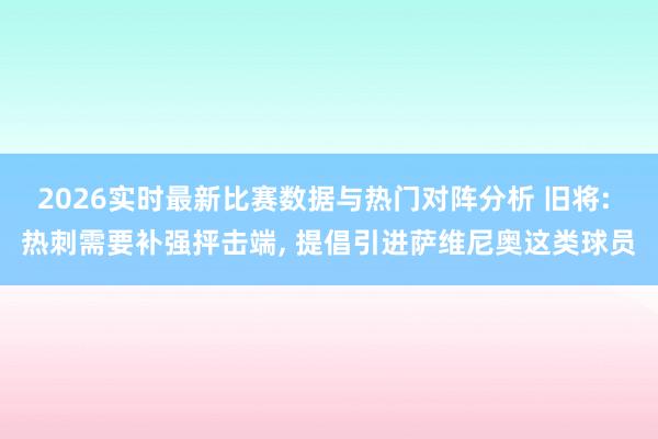 2026实时最新比赛数据与热门对阵分析 旧将: 热刺需要补强抨击端， 提倡引进萨维尼奥这类球员