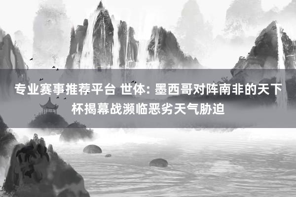 专业赛事推荐平台 世体: 墨西哥对阵南非的天下杯揭幕战濒临恶劣天气胁迫