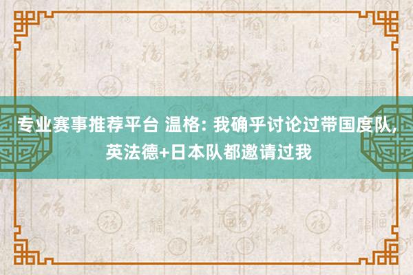 专业赛事推荐平台 温格: 我确乎讨论过带国度队， 英法德+日本队都邀请过我