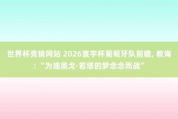 世界杯竞猜网站 2026寰宇杯葡萄牙队前瞻， 教诲: “为迪奥戈·若塔的梦念念而战”