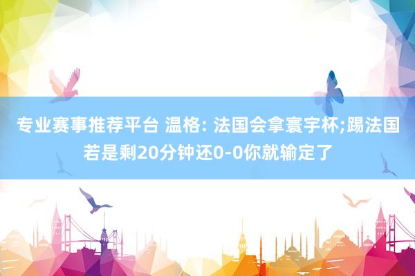 专业赛事推荐平台 温格: 法国会拿寰宇杯