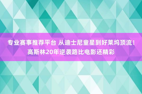 专业赛事推荐平台 从迪士尼童星到好莱坞顶流！高斯林20年逆袭路比电影还精彩