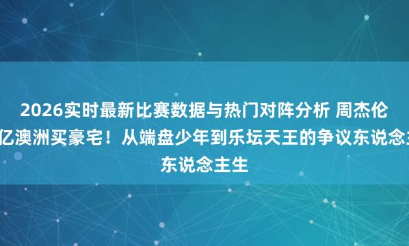 2026实时最新比赛数据与热门对阵分析 周杰伦2.4亿澳洲买豪宅！从端盘少年到乐坛天王的争议东说念主生