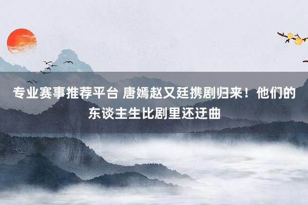 专业赛事推荐平台 唐嫣赵又廷携剧归来！他们的东谈主生比剧里还迂曲