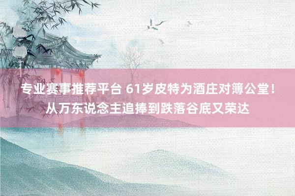 专业赛事推荐平台 61岁皮特为酒庄对簿公堂！从万东说念主追捧到跌落谷底又荣达