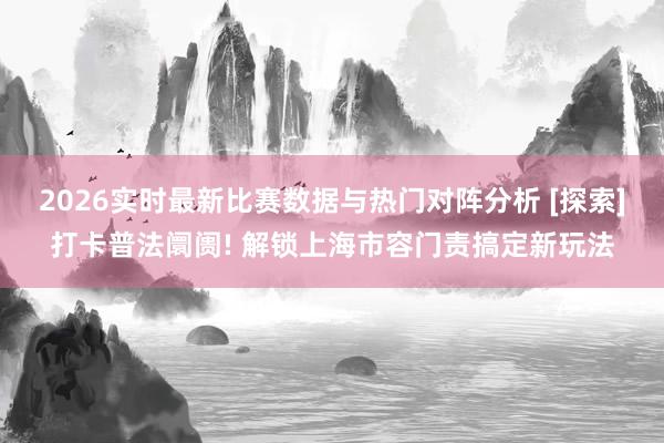 2026实时最新比赛数据与热门对阵分析 [探索]打卡普法阛阓! 解锁上海市容门责搞定新玩法