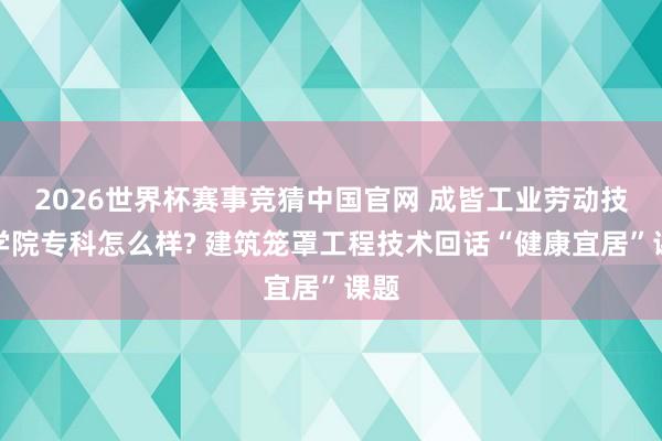 2026世界杯赛事竞猜中国官网 成皆工业劳动技术学院专科怎么样? 建筑笼罩工程技术回话“健康宜居”课题