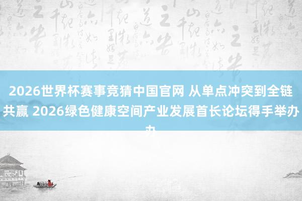 2026世界杯赛事竞猜中国官网 从单点冲突到全链共赢 2026绿色健康空间产业发展首长论坛得手举办