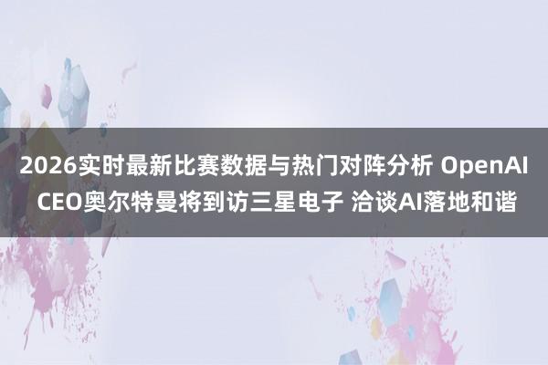 2026实时最新比赛数据与热门对阵分析 OpenAI CEO奥尔特曼将到访三星电子 洽谈AI落地和谐