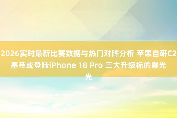 2026实时最新比赛数据与热门对阵分析 苹果自研C2基带或登陆iPhone 18 Pro 三大升级标的曝光