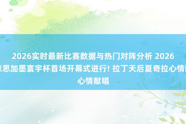 2026实时最新比赛数据与热门对阵分析 2026好意思加墨寰宇杯首场开幕式进行! 拉丁天后夏奇拉心情献唱